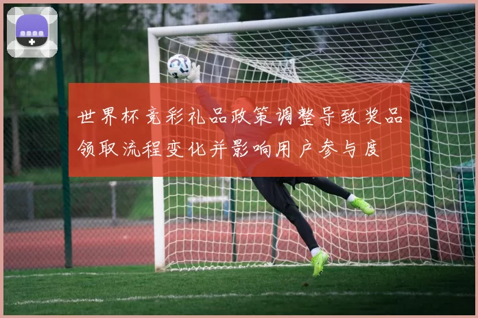 世界杯竞彩礼品政策调整导致奖品领取流程变化并影响用户参与度