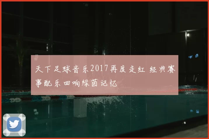 天下足球音乐2017再度走红 经典赛事配乐回响绿茵记忆