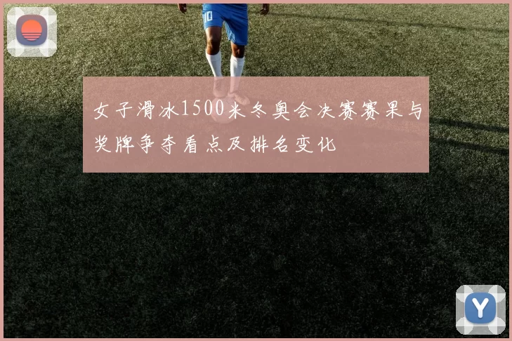 女子滑冰1500米冬奥会决赛赛果与奖牌争夺看点及排名变化