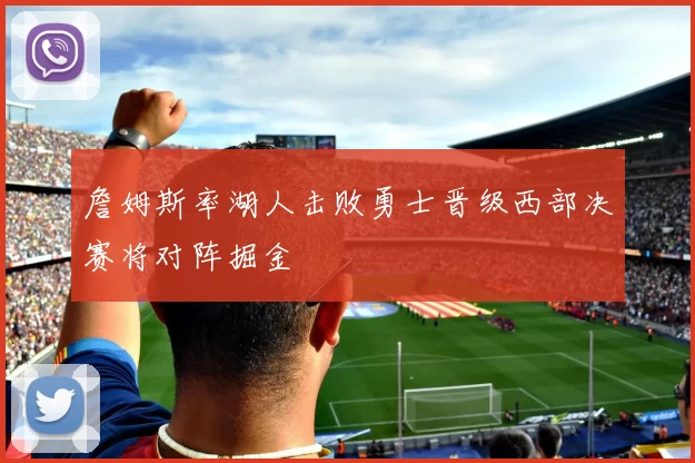 詹姆斯率湖人击败勇士晋级西部决赛将对阵掘金