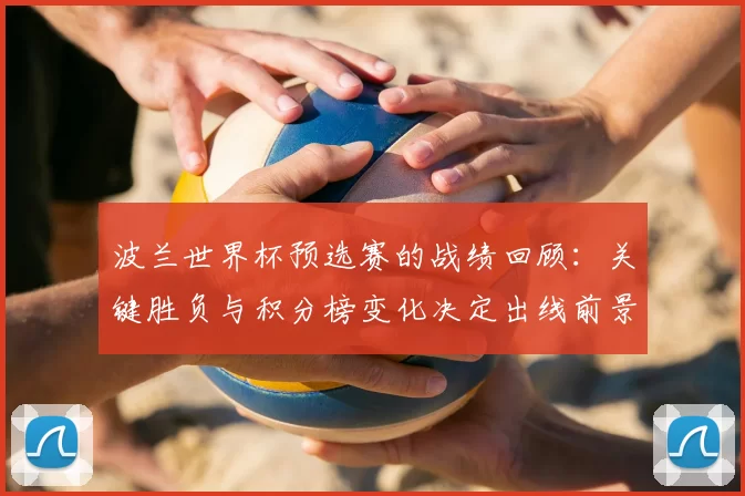波兰世界杯预选赛的战绩回顾:关键胜负与积分榜变化决定出线前景