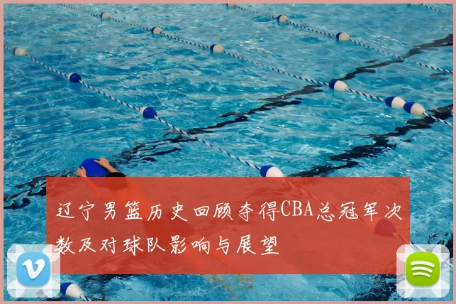 辽宁男篮历史回顾夺得CBA总冠军次数及对球队影响与展望