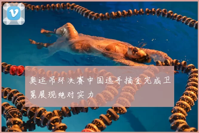 奥运吊环决赛中国选手摘金完成卫冕展现绝对实力