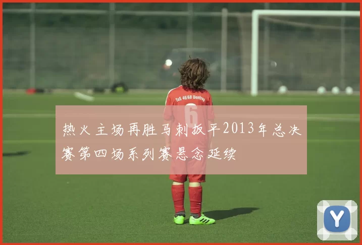 热火主场再胜马刺扳平2013年总决赛第四场系列赛悬念延续