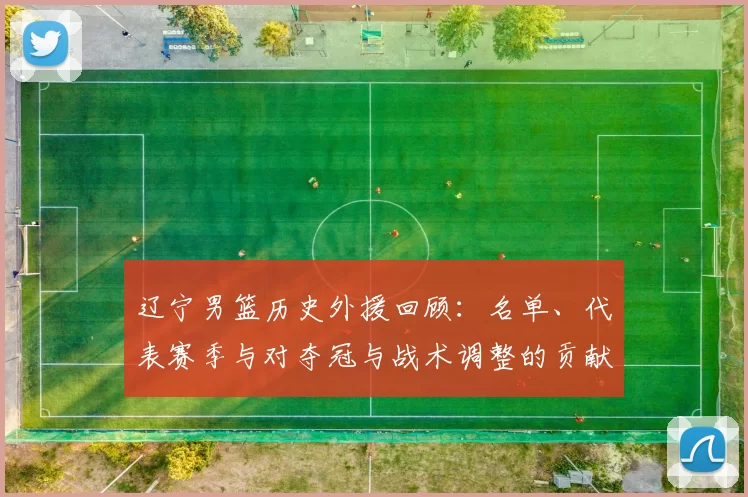 辽宁男篮历史外援回顾:名单、代表赛季与对夺冠与战术调整的贡献