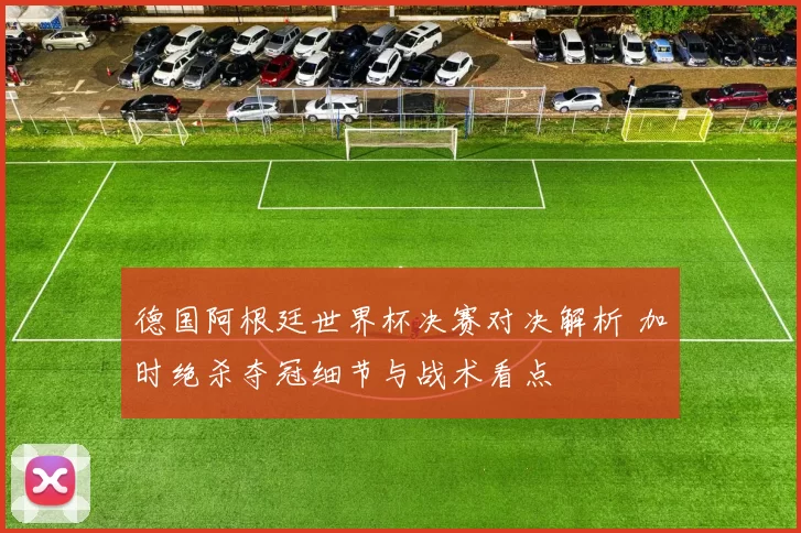 德国阿根廷世界杯决赛对决解析 加时绝杀夺冠细节与战术看点