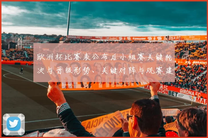 欧洲杯比赛表公布后小组赛关键轮次与晋级形势、关键对阵与观赛建议