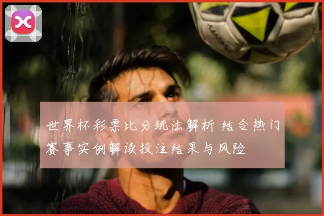 世界杯彩票比分玩法解析 结合热门赛事实例解读投注结果与风险